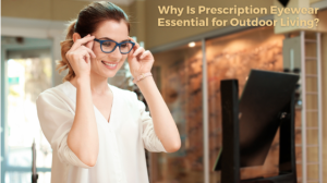 Why Is Prescription Eyewear Essential for Outdoor Living