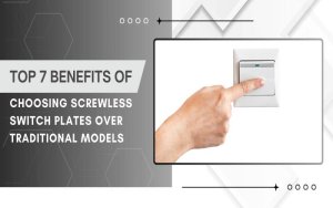 Top 7 Benefits of Choosing Screwless Switch Plates Over Traditional Models